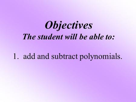Objectives The student will be able to: 1. add and subtract polynomials.