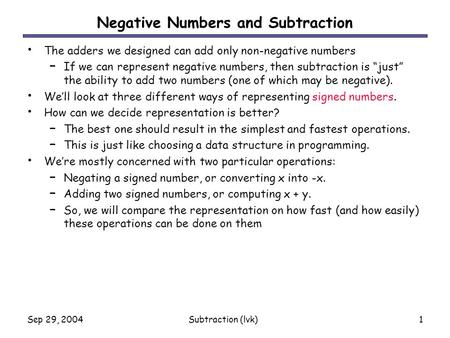 Sep 29, 2004Subtraction (lvk)1 Negative Numbers and Subtraction The adders we designed can add only non-negative numbers – If we can represent negative.