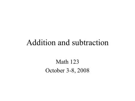 Addition and subtraction Math 123 October 3-8, 2008.