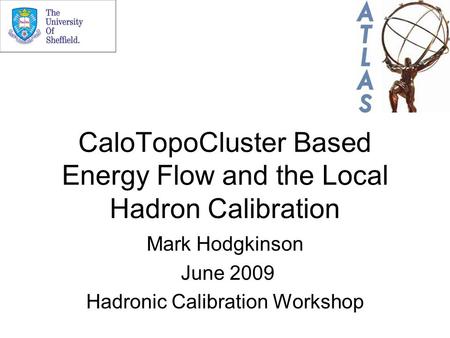 CaloTopoCluster Based Energy Flow and the Local Hadron Calibration Mark Hodgkinson June 2009 Hadronic Calibration Workshop.