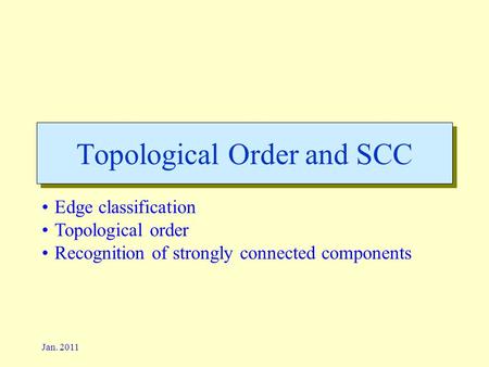 Jan. 2011 Topological Order and SCC Edge classification Topological order Recognition of strongly connected components.
