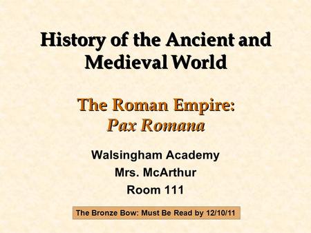 History of the Ancient and Medieval World The Roman Empire: Pax Romana Walsingham Academy Mrs. McArthur Room 111 The Bronze Bow: Must Be Read by 12/10/11.