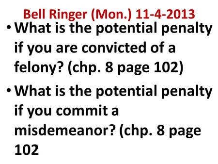 Bell Ringer (Mon.) 11-4-2013 What is the potential penalty if you are convicted of a felony? (chp. 8 page 102) What is the potential penalty if you commit.