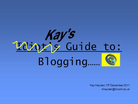Idiot’s Guide to: Blogging…… Kay Hayden 13 th December 2011