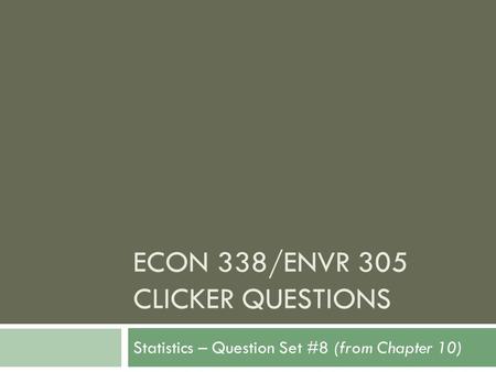 ECON 338/ENVR 305 CLICKER QUESTIONS Statistics – Question Set #8 (from Chapter 10)