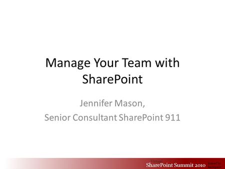 Virtual SharePoint Summit 2010 hosted by Rackspace Manage Your Team with SharePoint Jennifer Mason, Senior Consultant SharePoint 911 Virtual SharePoint.