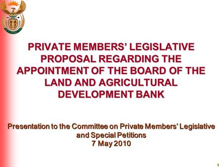 1 PRIVATE MEMBERS’ LEGISLATIVE PROPOSAL REGARDING THE APPOINTMENT OF THE BOARD OF THE LAND AND AGRICULTURAL DEVELOPMENT BANK Presentation to the Committee.