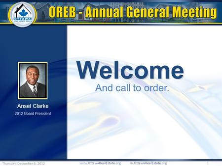 Welcome And call to order. www.OttawaRealEstate.org m.OttawaRealEstate.org 1 Thursday, December 6, 2012 Ansel Clarke 2012 Board President.