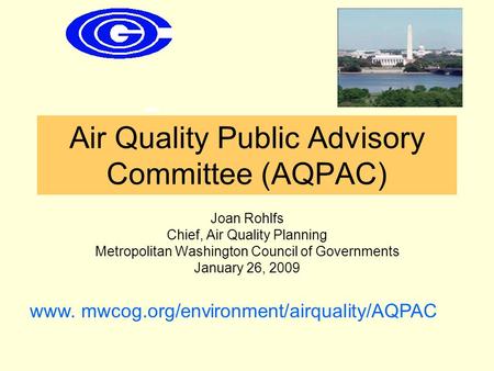 Air Quality Public Advisory Committee (AQPAC) Joan Rohlfs Chief, Air Quality Planning Metropolitan Washington Council of Governments January 26, 2009 www.