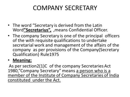COMPANY SECRETARY The word “Secretary is derived from the Latin Word”Secretarius”, ,means Confidential Officer. The company Secretary is one of the principal.