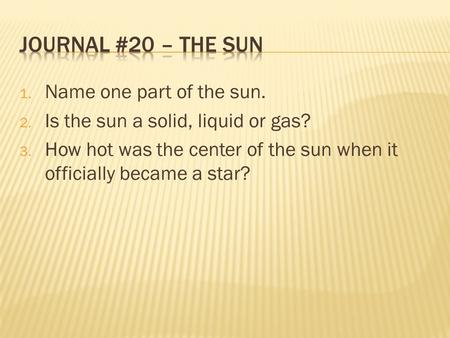 1. Name one part of the sun. 2. Is the sun a solid, liquid or gas? 3. How hot was the center of the sun when it officially became a star?
