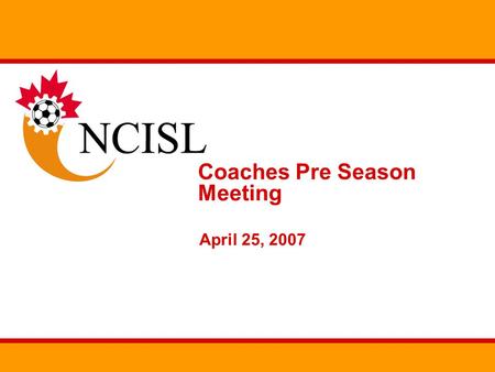 Coaches Pre Season Meeting April 25, 2007. Agenda Welcome About the NCISL First aid training Registration Operations Discipline process Law changes Any.