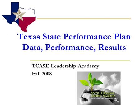 Texas State Performance Plan Data, Performance, Results TCASE Leadership Academy Fall 2008.