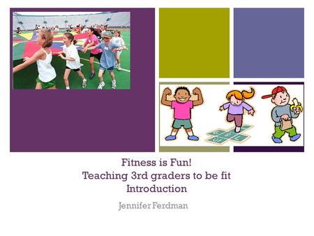 + Fitness is Fun! Teaching 3rd graders to be fit Introduction Jennifer Ferdman.