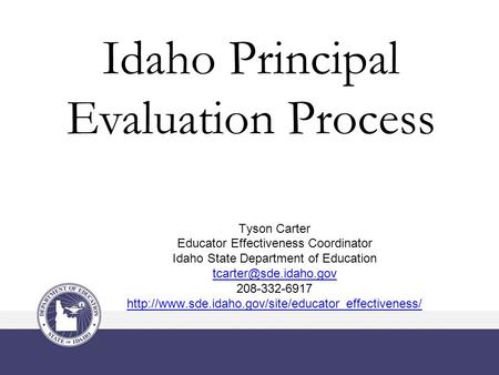 Idaho Principal Evaluation Process Tyson Carter Educator Effectiveness Coordinator Idaho State Department of Education 208-332-6917.