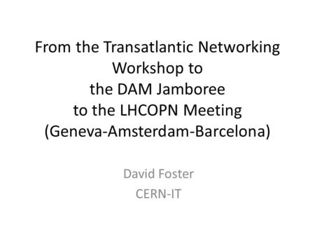 From the Transatlantic Networking Workshop to the DAM Jamboree to the LHCOPN Meeting (Geneva-Amsterdam-Barcelona) David Foster CERN-IT.