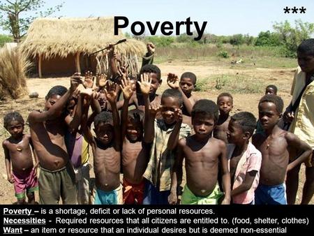 Poverty Poverty – is a shortage, deficit or lack of personal resources. Necessities - Required resources that all citizens are entitled to. (food, shelter,