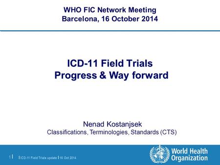 | ICD-11 Field Trials update | 16 Oct 2014 1 |1 | ICD-11 Field Trials Progress & Way forward Nenad Kostanjsek Classifications, Terminologies, Standards.