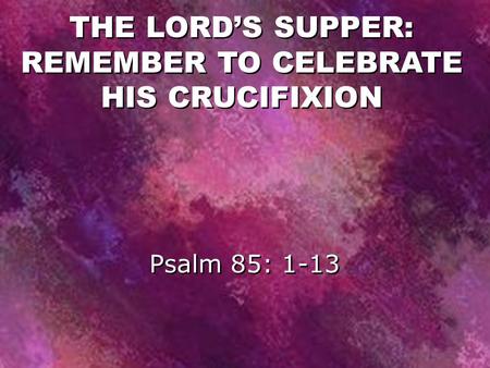 Psalm 85: 1-13 THE LORD’S SUPPER: REMEMBER TO CELEBRATE HIS CRUCIFIXION.