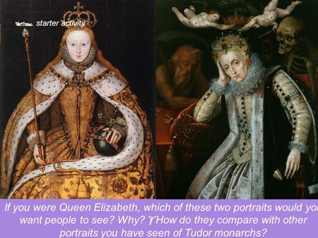  starter activity If you were Queen Elizabeth, which of these two portraits would you want people to see? Why?  How do they compare with other portraits.