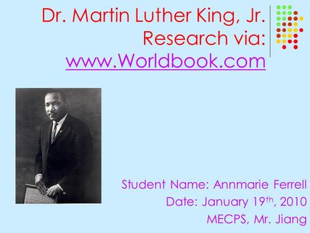 Dr. Martin Luther King, Jr. Research via: www.Worldbook.com www.Worldbook.com Student Name: Annmarie Ferrell Date: January 19 th, 2010 MECPS, Mr. Jiang.