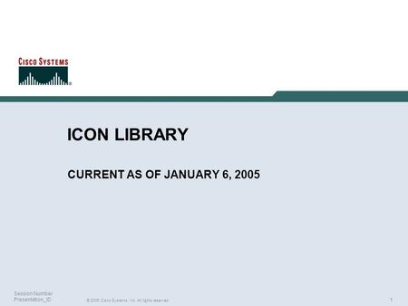 1 © 2005 Cisco Systems, Inc. All rights reserved. Session Number Presentation_ID ICON LIBRARY CURRENT AS OF JANUARY 6, 2005.