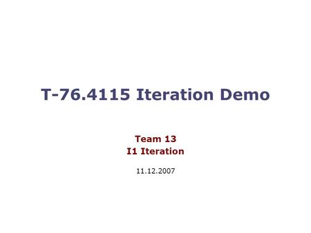T-76.4115 Iteration Demo Team 13 I1 Iteration 11.12.2007.