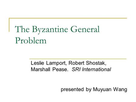 The Byzantine General Problem Leslie Lamport, Robert Shostak, Marshall Pease.SRI International presented by Muyuan Wang.