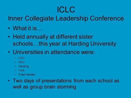 ICLC Inner Collegiate Leadership Conference What it is… Held annually at different sister schools…this year at Harding University Universities in attendance.