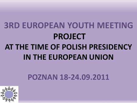 3RD EUROPEAN YOUTH MEETING PROJECT AT THE TIME OF POLISH PRESIDENCY IN THE EUROPEAN UNION POZNAN 18-24.09.2011.