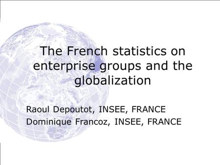 The French statistics on enterprise groups and the globalization Raoul Depoutot, INSEE, FRANCE Dominique Francoz, INSEE, FRANCE.