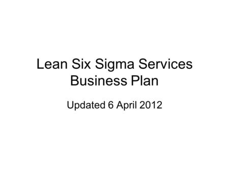 Lean Six Sigma Services Business Plan Updated 6 April 2012.