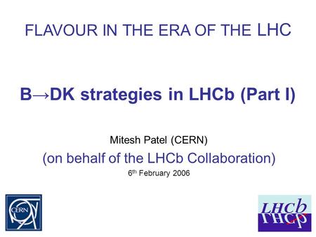 B→DK strategies in LHCb (Part I) Mitesh Patel (CERN) (on behalf of the LHCb Collaboration) 6 th February 2006 FLAVOUR IN THE ERA OF THE LHC.