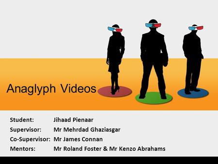Anaglyph Videos Student:Jihaad Pienaar Supervisor: Mr Mehrdad Ghaziasgar Co-Supervisor:Mr James Connan Mentors: Mr Roland Foster & Mr Kenzo Abrahams.