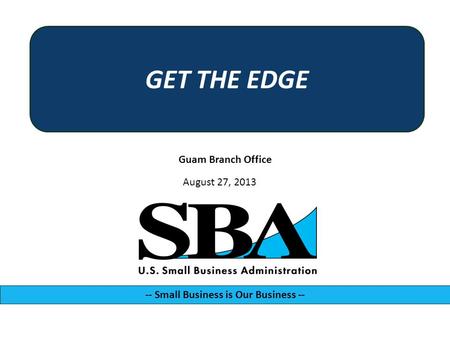 Guam Branch Office -- Small Business is Our Business -- August 27, 2013 GET THE EDGE.