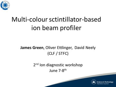 Multi-colour sctintillator-based ion beam profiler James Green, Oliver Ettlinger, David Neely (CLF / STFC) 2 nd Ion diagnostic workshop June 7-8 th.