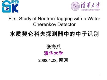 1 水质契仑科夫探测器中的中子识别 张海兵 清华大学 2008.4.28, 南京 First Study of Neutron Tagging with a Water Cherenkov Detector.
