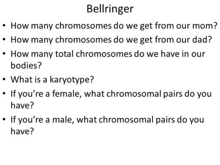 Bellringer How many chromosomes do we get from our mom? How many chromosomes do we get from our dad? How many total chromosomes do we have in our bodies?