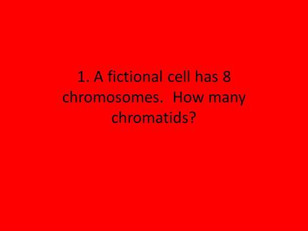1. A fictional cell has 8 chromosomes. How many chromatids?