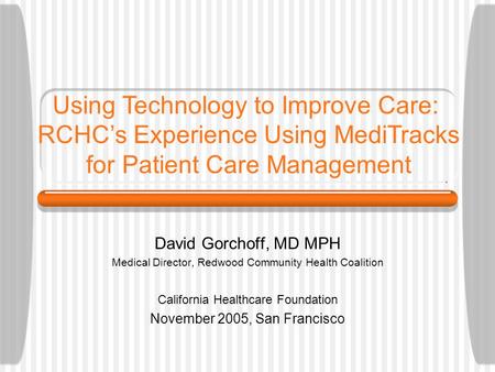 David Gorchoff, MD MPH Medical Director, Redwood Community Health Coalition California Healthcare Foundation November 2005, San Francisco Using Technology.