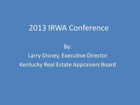 2013 IRWA Conference By: Larry Disney, Executive Director Kentucky Real Estate Appraisers Board.