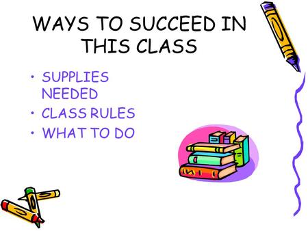 WAYS TO SUCCEED IN THIS CLASS SUPPLIES NEEDED CLASS RULES WHAT TO DO.