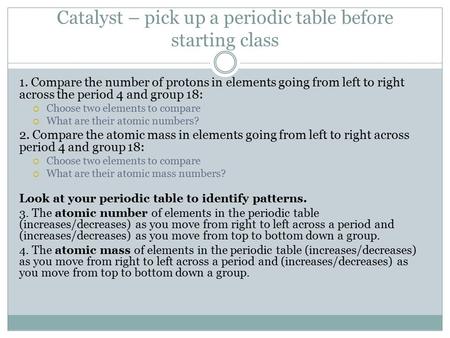 Catalyst – pick up a periodic table before starting class 1. Compare the number of protons in elements going from left to right across the period 4 and.