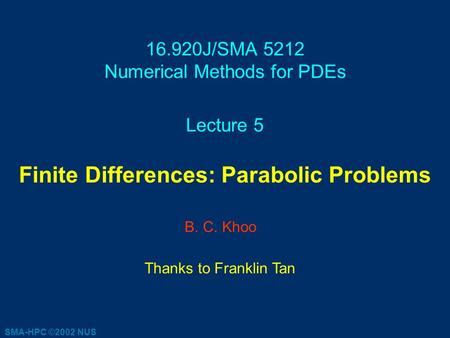 16.920J/SMA 5212 Numerical Methods for PDEs Lecture 5 Finite Differences: Parabolic Problems B. C. Khoo Thanks to Franklin Tan SMA-HPC ©2002 NUS.