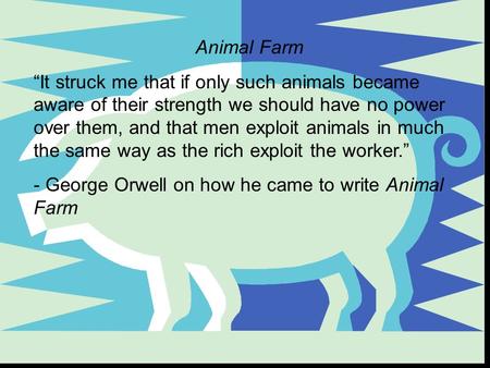 Animal Farm “It struck me that if only such animals became aware of their strength we should have no power over them, and that men exploit animals in much.