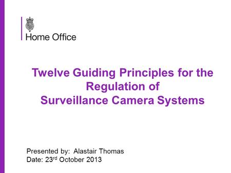 Twelve Guiding Principles for the Regulation of Surveillance Camera Systems Presented by: Alastair Thomas Date: 23 rd October 2013.