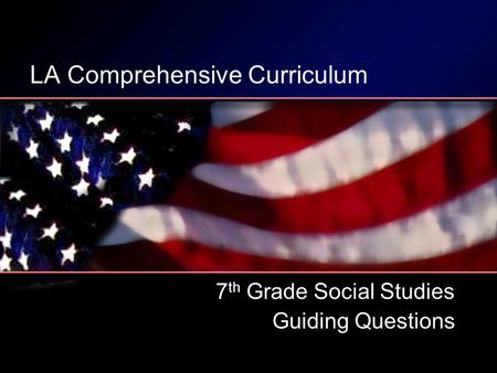 LA Comprehensive Curriculum 7 th Grade Social Studies Guiding Questions.