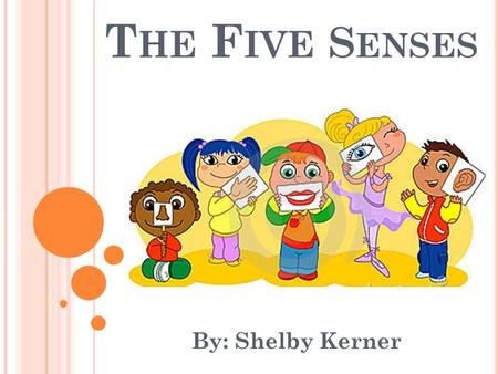 T HE F IVE S ENSES By: Shelby Kerner. L EARNING O BJECTIVES Students will be able to identify which parts of the body match up with each of the five senses.