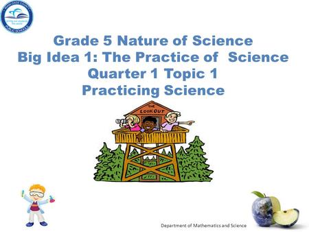 Department of Mathematics and Science Grade 5 Nature of Science Big Idea 1: The Practice of Science Quarter 1 Topic 1 Practicing Science.