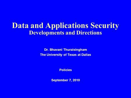 Data and Applications Security Developments and Directions Dr. Bhavani Thuraisingham The University of Texas at Dallas Policies September 7, 2010.